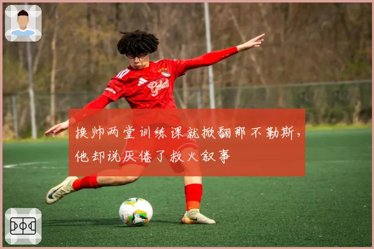 换帅两堂训练课就掀翻那不勒斯,他却说厌倦了救火叙事