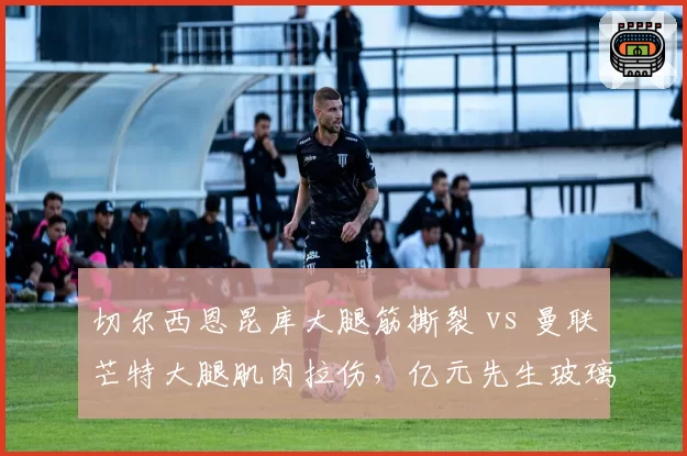 切尔西恩昆库大腿筋撕裂 vs 曼联芒特大腿肌肉拉伤，亿元先生玻璃体质谁更令球迷失望？