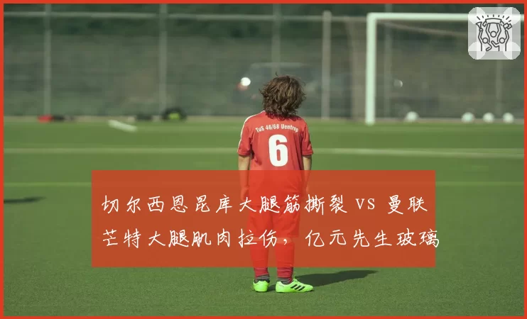 切尔西恩昆库大腿筋撕裂 vs 曼联芒特大腿肌肉拉伤，亿元先生玻璃体质谁更令球迷失望？