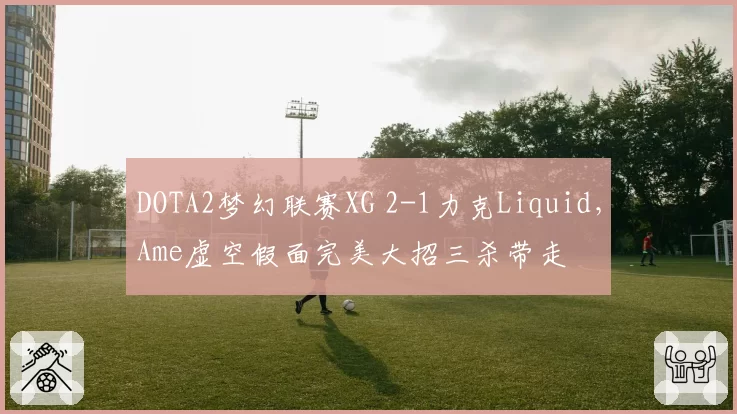 DOTA2梦幻联赛XG 2-1力克Liquid，Ame虚空假面完美大招三杀带走