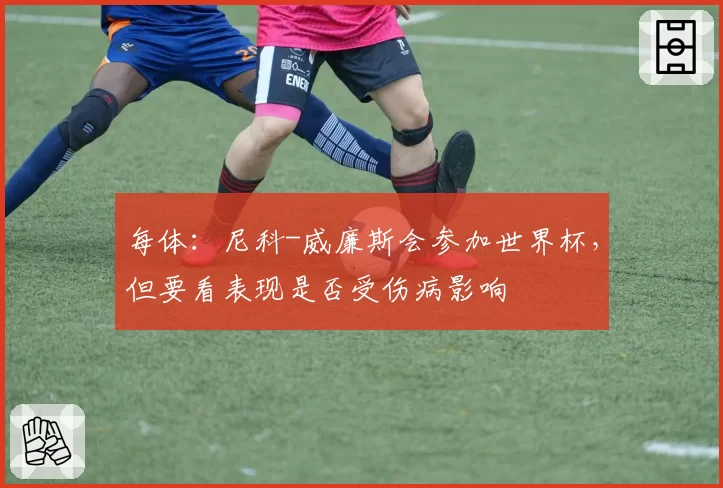 每体：尼科-威廉斯会参加世界杯，但要看表现是否受伤病影响