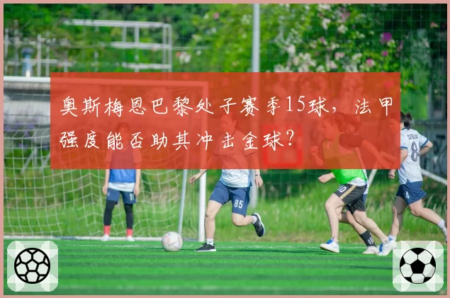 奥斯梅恩巴黎处子赛季15球,法甲强度能否助其冲击金球?