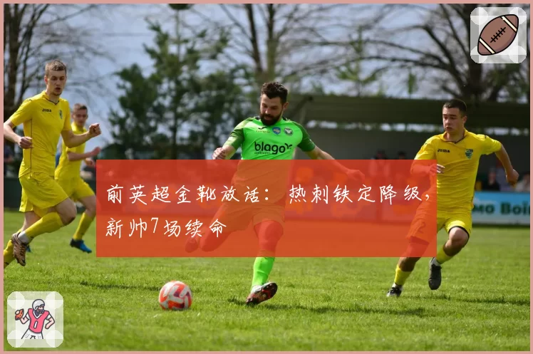 前英超金靴放话：热刺铁定降级，新帅7场续命
