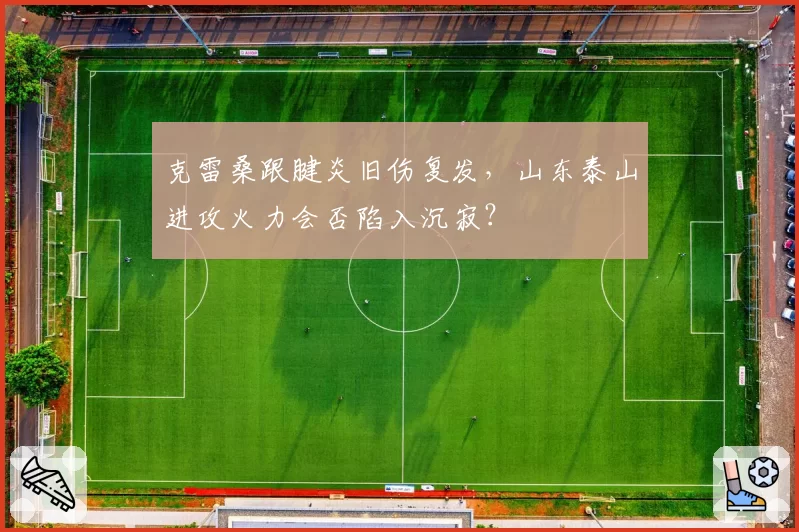 克雷桑跟腱炎旧伤复发，山东泰山进攻火力会否陷入沉寂？
