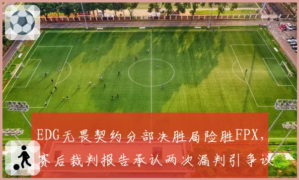 EDG无畏契约分部决胜局险胜FPX,赛后裁判报告承认两次漏判引争议