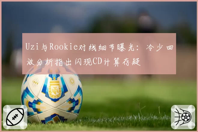 Uzi与Rookie对线细节曝光：冷少回放分析指出闪现CD计算存疑