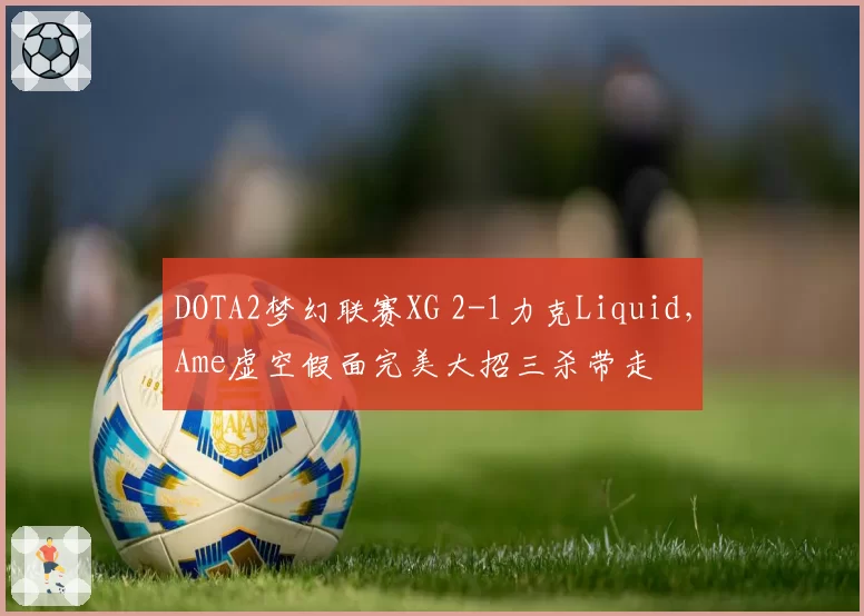 DOTA2梦幻联赛XG 2-1力克Liquid，Ame虚空假面完美大招三杀带走