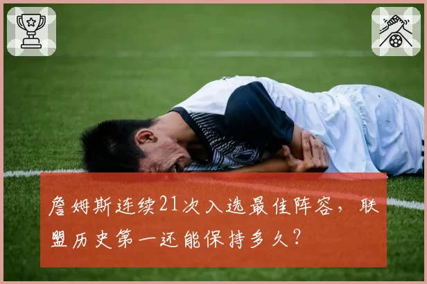 詹姆斯连续21次入选最佳阵容，联盟历史第一还能保持多久？
