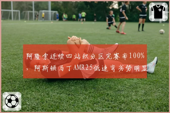 阿隆索连续四站积分区完赛率100%，阿斯顿马丁AMR25低速弯劣势明显