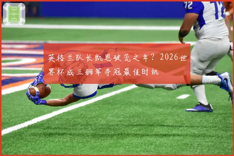 英格兰队长凯恩破荒之年？2026世界杯成三狮军夺冠最佳时机