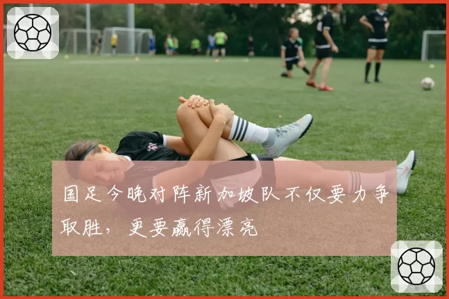 国足今晚对阵新加坡队不仅要力争取胜，更要赢得漂亮
