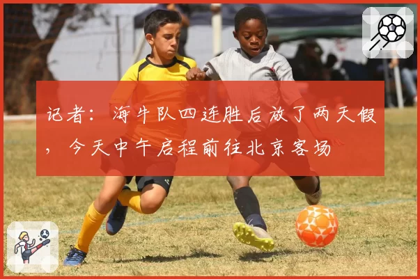 记者：海牛队四连胜后放了两天假，今天中午启程前往北京客场