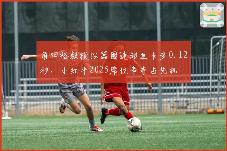 角田裕毅模拟器圈速超里卡多0.12秒,小红牛2025席位争夺占先机