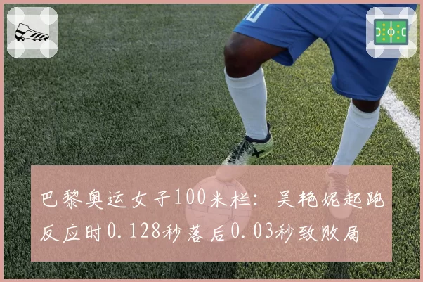 巴黎奥运女子100米栏:吴艳妮起跑反应时0.128秒落后0.03秒致败局