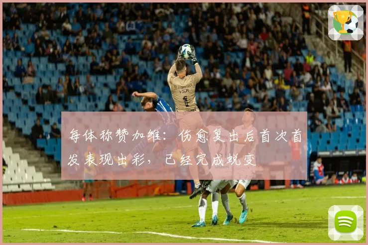 每体称赞加维：伤愈复出后首次首发表现出彩，已经完成蜕变