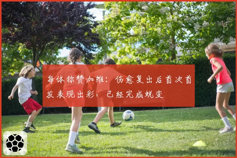 每体称赞加维：伤愈复出后首次首发表现出彩，已经完成蜕变